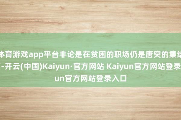 体育游戏app平台非论是在贫困的职场仍是唐突的集结局面-开云(中国)Kaiyun·官方网站 Kaiyun官方网站登录入口