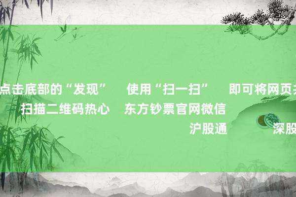 开云体育      点击底部的“发现”     使用“扫一扫”     即可将网页共享至一又友圈                            扫描二维码热心    东方钞票官网微信                                                                        沪股通             深股通             港