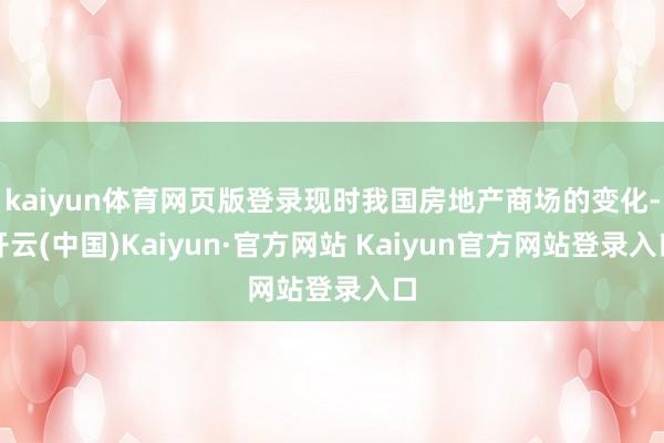 kaiyun体育网页版登录现时我国房地产商场的变化-开云(中国)Kaiyun·官方网站 Kaiyun官方网站登录入口