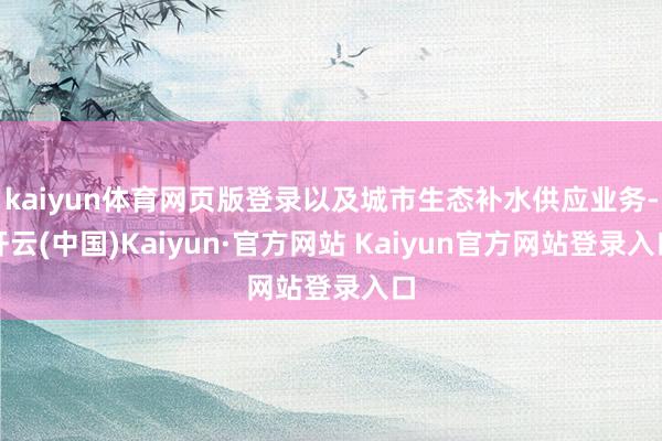 kaiyun体育网页版登录以及城市生态补水供应业务-开云(中国)Kaiyun·官方网站 Kaiyun官方网站登录入口