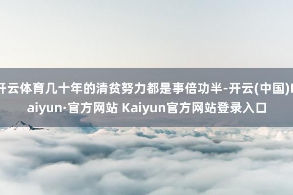 开云体育几十年的清贫努力都是事倍功半-开云(中国)Kaiyun·官方网站 Kaiyun官方网站登录入口