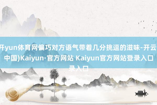 开yun体育网偏巧对方语气带着几分挑逗的滋味-开云(中国)Kaiyun·官方网站 Kaiyun官方网站登录入口