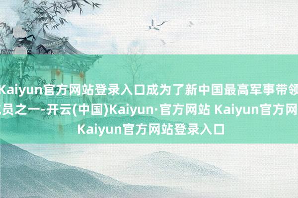 Kaiyun官方网站登录入口成为了新中国最高军事带领层的热切成员之一-开云(中国)Kaiyun·官方网站 Kaiyun官方网站登录入口