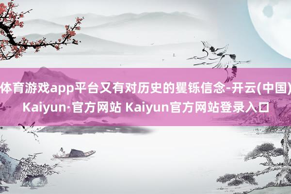 体育游戏app平台又有对历史的矍铄信念-开云(中国)Kaiyun·官方网站 Kaiyun官方网站登录入口